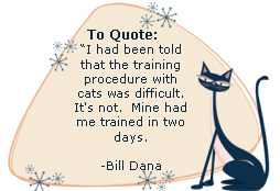 I had been told that the training procedure with cats was difficult.  It's not.  Mine had me trained in two days. -Bill Dana