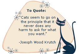 Cats seem to go on the principle that it never does any harm to ask for what you want. -Joseph Wood Krutch