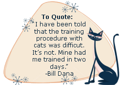 CI have been told that the training procedure with cats is difficult. It's not. Mine had me trained in two days -Bill Dana