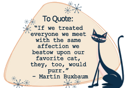 If we treated everyone we meet with the same affection we bestow upon our favorite cat, they, too, would purr. - Martin Buxbaum