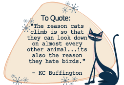 The reason cats climb is so that they can look down on almost every other animal...its also the reason they hate birds. -KC Buffington