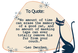 No amount of time can erase the memory of a good cat, and no amount of masking tape can ever totally remove his fur from your couch. -Leo Dworken